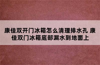 康佳双开门冰箱怎么清理排水孔 康佳双门冰箱底部漏水到地面上